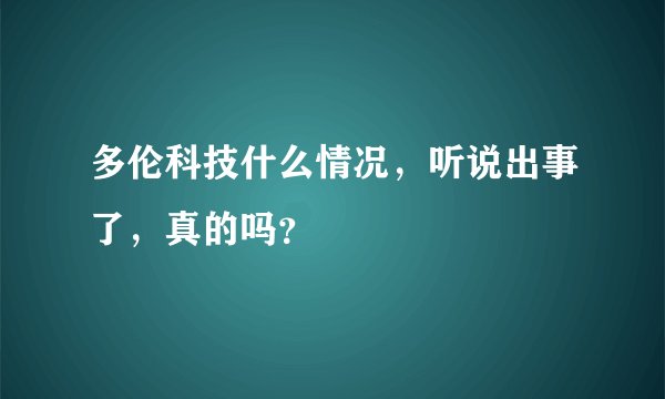 多伦科技什么情况，听说出事了，真的吗？