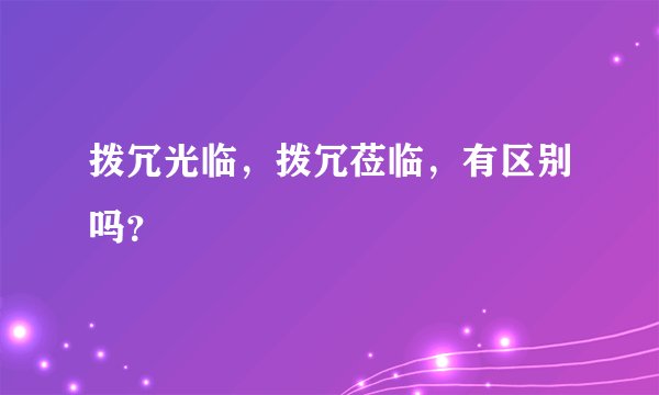 拨冗光临，拨冗莅临，有区别吗？