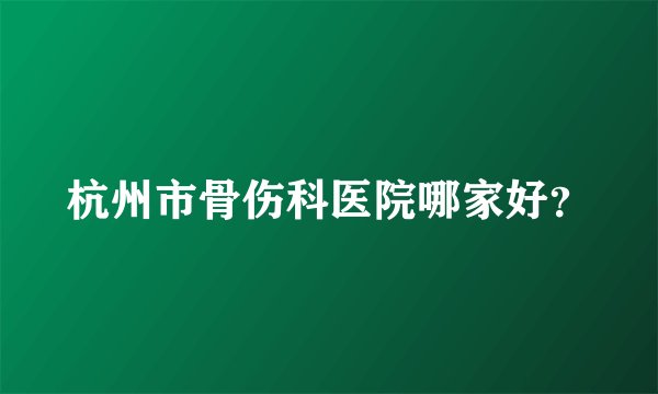 杭州市骨伤科医院哪家好？