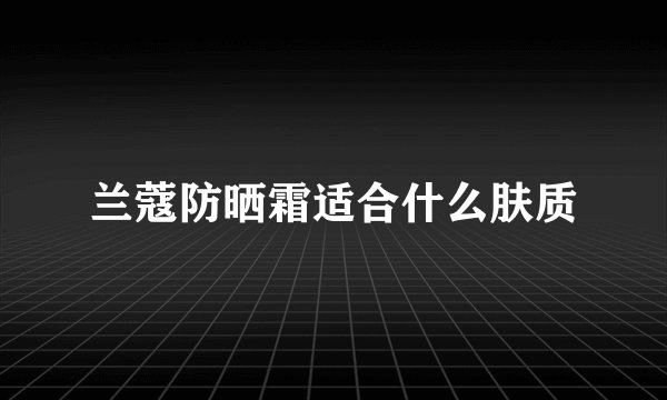 兰蔻防晒霜适合什么肤质