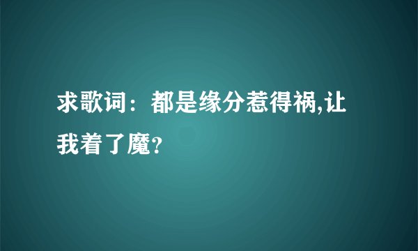 求歌词：都是缘分惹得祸,让我着了魔？
