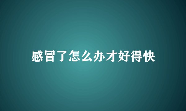 感冒了怎么办才好得快