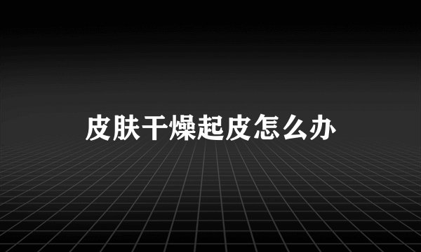 皮肤干燥起皮怎么办