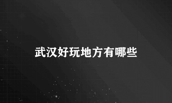 武汉好玩地方有哪些