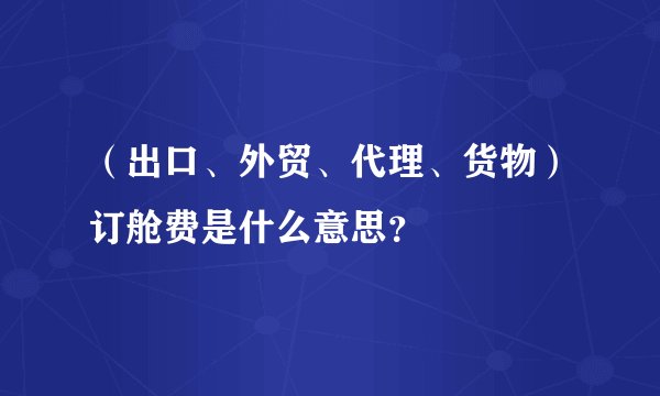 （出口、外贸、代理、货物）订舱费是什么意思？
