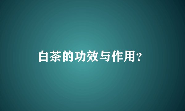白茶的功效与作用？