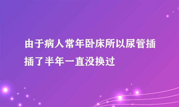 由于病人常年卧床所以尿管插插了半年一直没换过