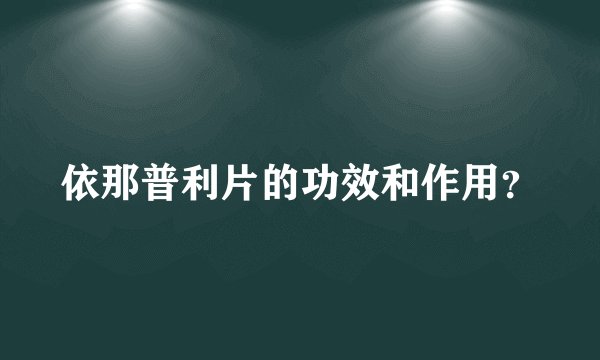 依那普利片的功效和作用？