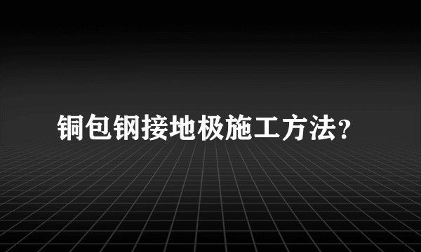 铜包钢接地极施工方法？
