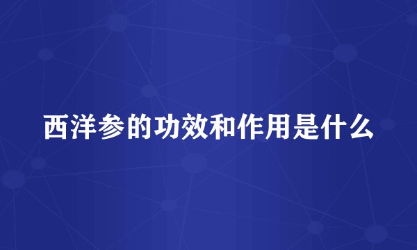 西洋参的功效和作用是什么