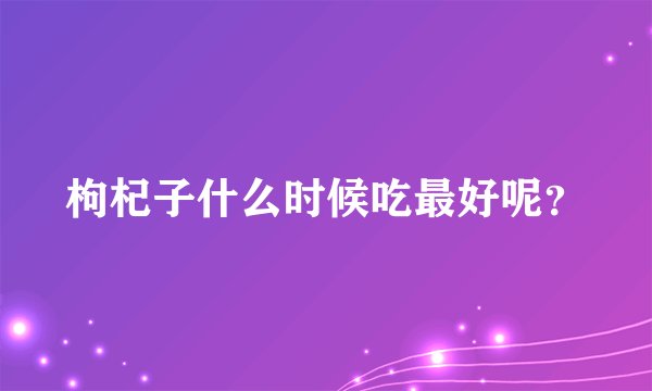枸杞子什么时候吃最好呢?