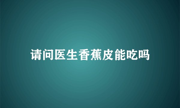 请问医生香蕉皮能吃吗