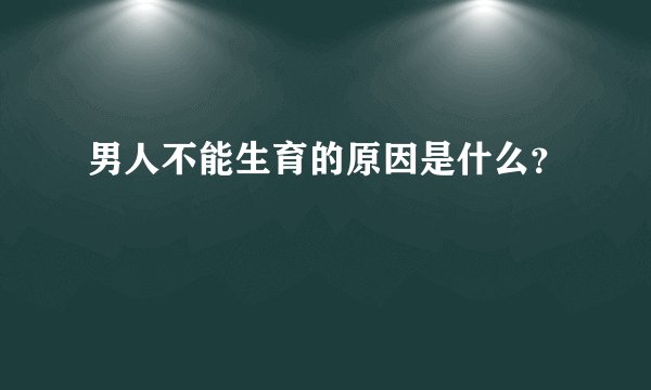 男人不能生育的原因是什么？