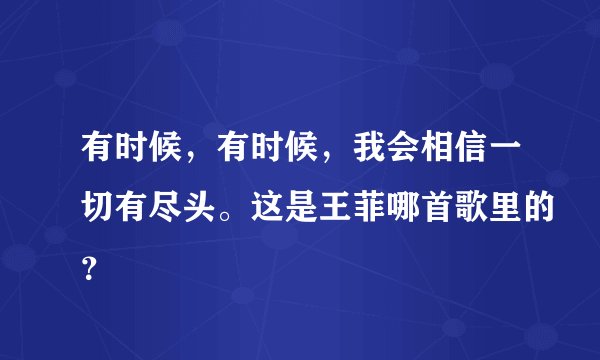 有时候，有时候，我会相信一切有尽头。这是王菲哪首歌里的？