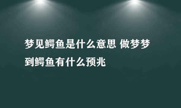 梦见鳄鱼是什么意思 做梦梦到鳄鱼有什么预兆