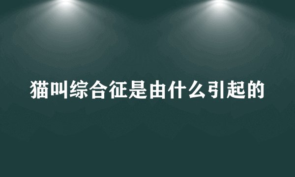 猫叫综合征是由什么引起的