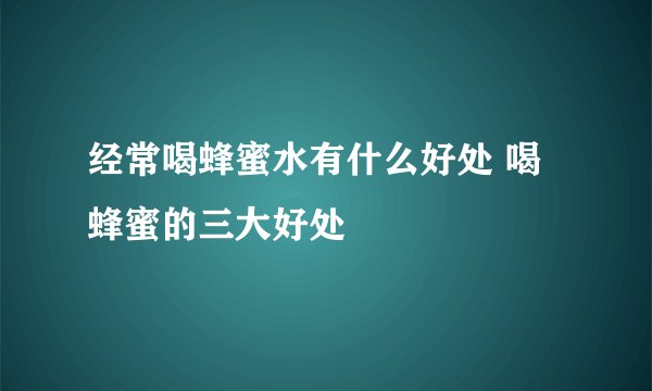经常喝蜂蜜水有什么好处 喝蜂蜜的三大好处