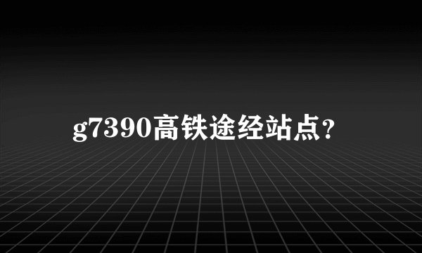 g7390高铁途经站点？