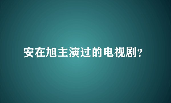 安在旭主演过的电视剧？