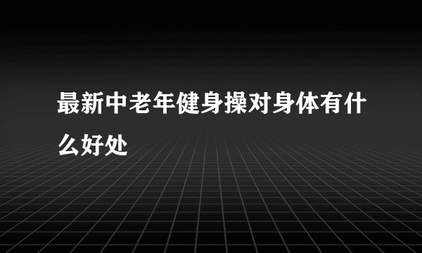 最新中老年健身操对身体有什么好处
