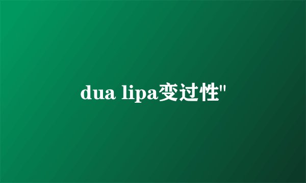 dua lipa变过性