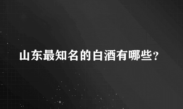 山东最知名的白酒有哪些？