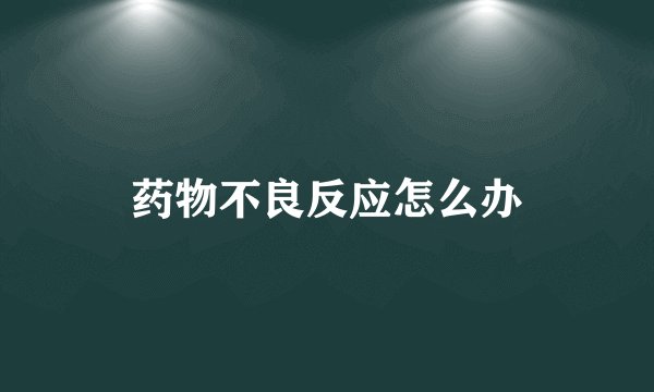 药物不良反应怎么办