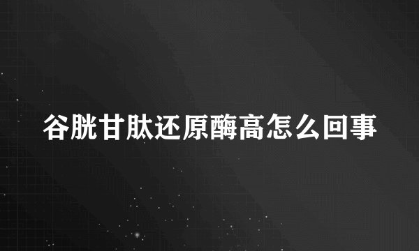 谷胱甘肽还原酶高怎么回事