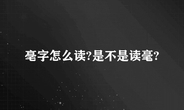 亳字怎么读?是不是读毫?