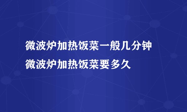 微波炉加热饭菜一般几分钟 微波炉加热饭菜要多久