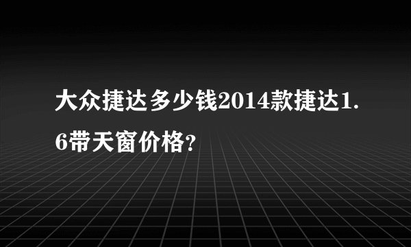 大众捷达多少钱2014款捷达1.6带天窗价格？