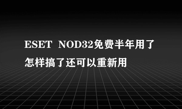ESET NOD32免费半年用了怎样搞了还可以重新用
