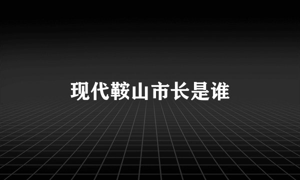 现代鞍山市长是谁
