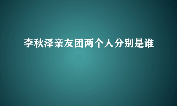 李秋泽亲友团两个人分别是谁