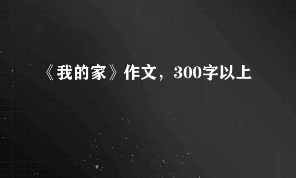 《我的家》作文，300字以上
