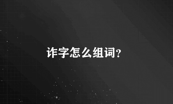 诈字怎么组词？