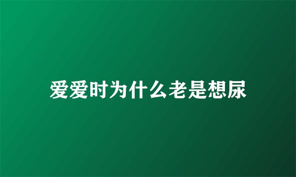 爱爱时为什么老是想尿