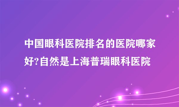 中国眼科医院排名的医院哪家好?自然是上海普瑞眼科医院