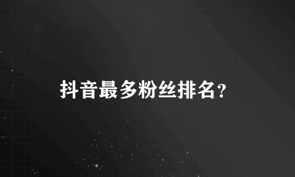 抖音最多粉丝排名？