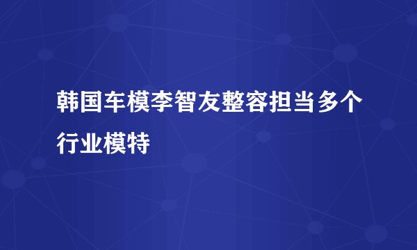 韩国车模李智友整容担当多个行业模特