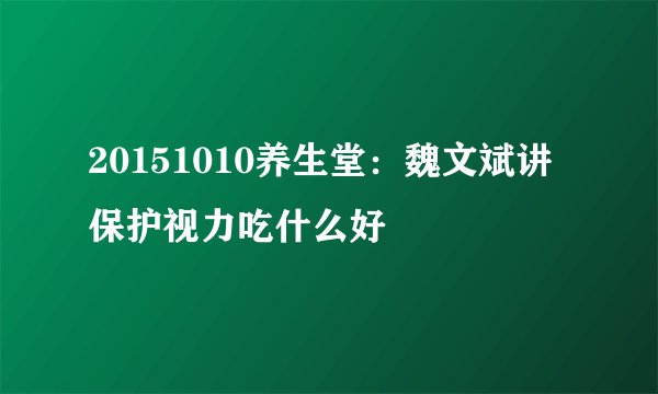 20151010养生堂：魏文斌讲保护视力吃什么好