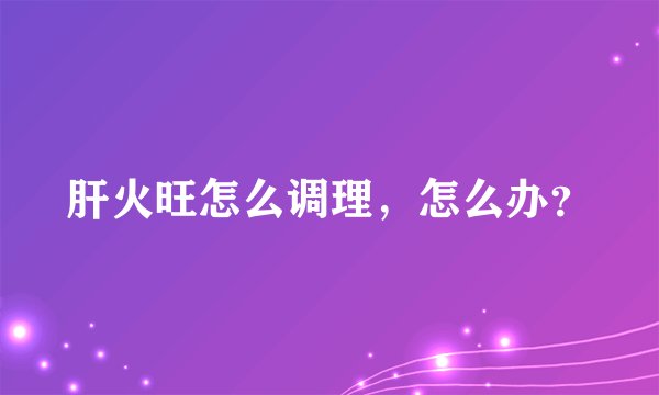 肝火旺怎么调理，怎么办？