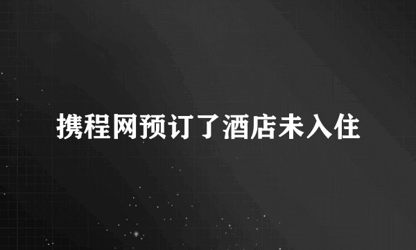 携程网预订了酒店未入住