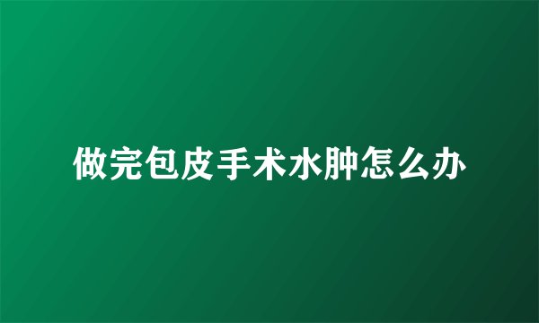 做完包皮手术水肿怎么办