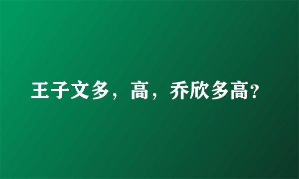 王子文多，高，乔欣多高？