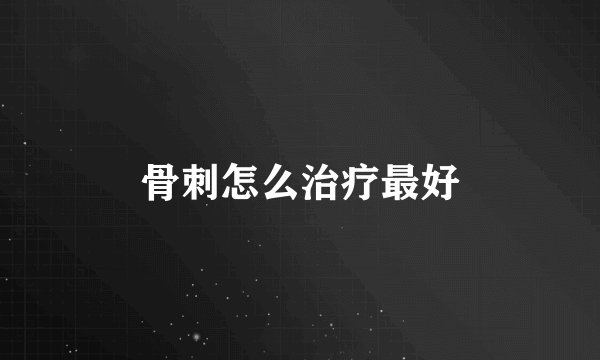 骨刺怎么治疗最好