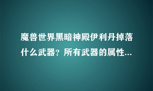 魔兽世界黑暗神殿伊利丹掉落什么武器？所有武器的属性和职业使用说明下？