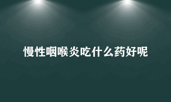慢性咽喉炎吃什么药好呢