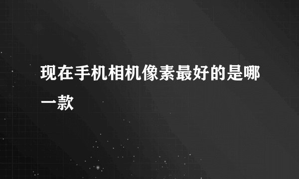 现在手机相机像素最好的是哪一款