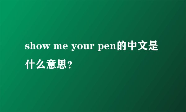 show me your pen的中文是什么意思？